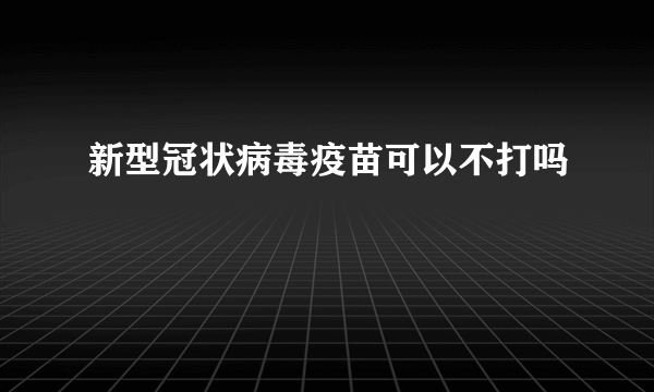 新型冠状病毒疫苗可以不打吗