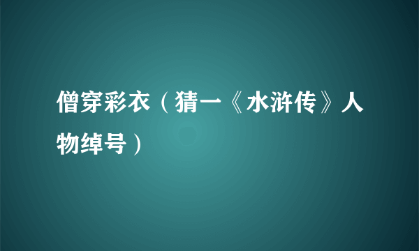 僧穿彩衣（猜一《水浒传》人物绰号）