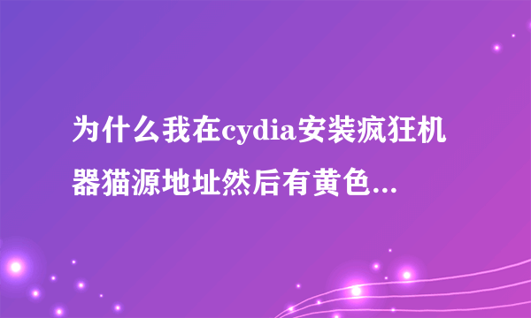 为什么我在cydia安装疯狂机器猫源地址然后有黄色字的英文怎么回事啊？我的是IOS6.1.2完美越狱。