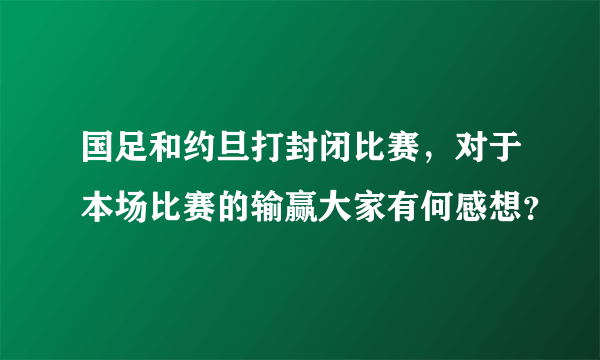 国足和约旦打封闭比赛，对于本场比赛的输赢大家有何感想？