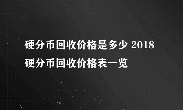 硬分币回收价格是多少 2018硬分币回收价格表一览