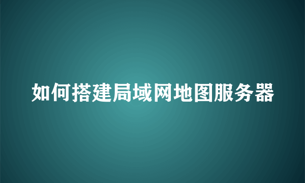 如何搭建局域网地图服务器