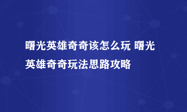 曙光英雄奇奇该怎么玩 曙光英雄奇奇玩法思路攻略