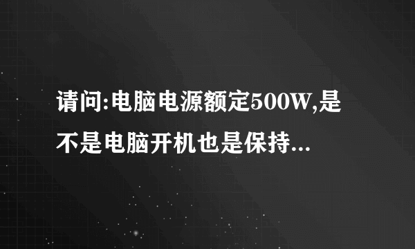 请问:电脑电源额定500W,是不是电脑开机也是保持500W啊?