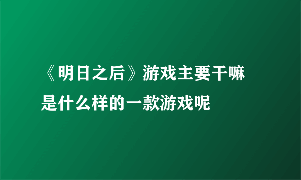 《明日之后》游戏主要干嘛 是什么样的一款游戏呢