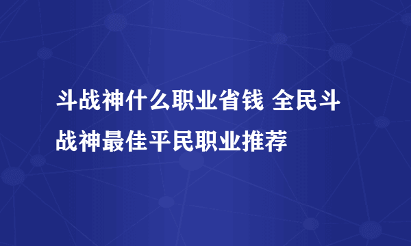 斗战神什么职业省钱 全民斗战神最佳平民职业推荐