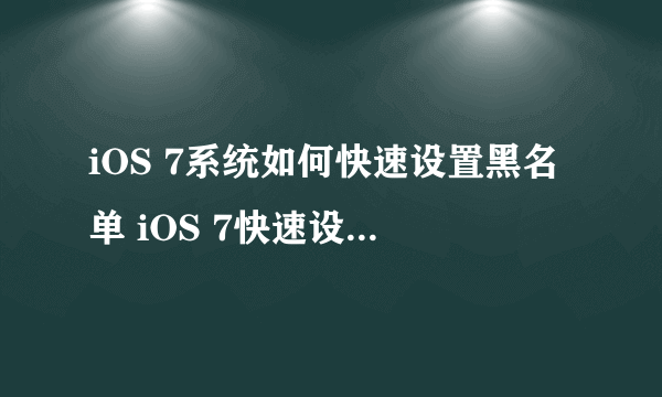 iOS 7系统如何快速设置黑名单 iOS 7快速设置黑名单的方法