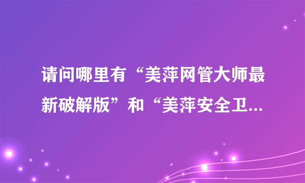 请问哪里有“美萍网管大师最新破解版”和“美萍安全卫士最新破解版”？谢谢了！