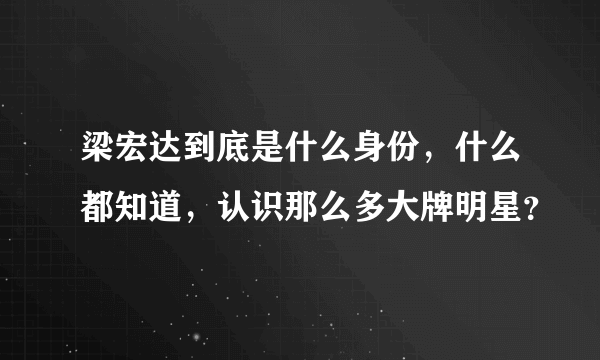 梁宏达到底是什么身份，什么都知道，认识那么多大牌明星？