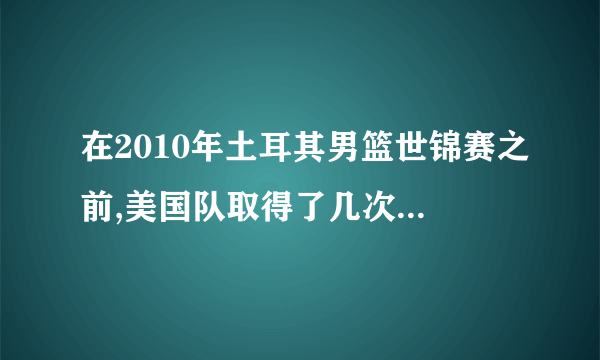 在2010年土耳其男篮世锦赛之前,美国队取得了几次世界冠军