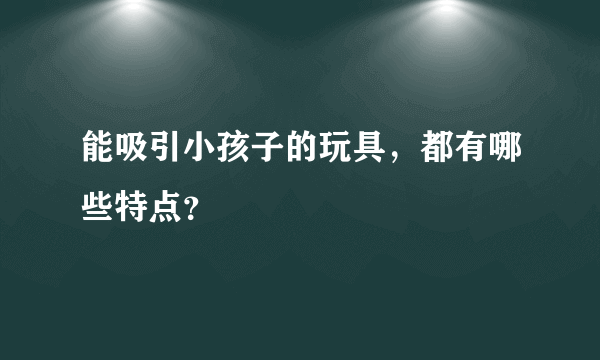 能吸引小孩子的玩具，都有哪些特点？