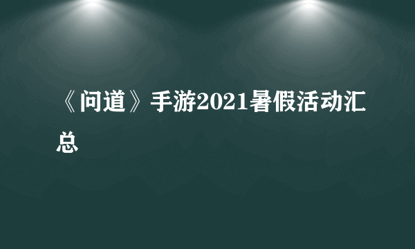 《问道》手游2021暑假活动汇总