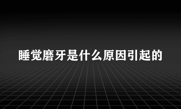 睡觉磨牙是什么原因引起的