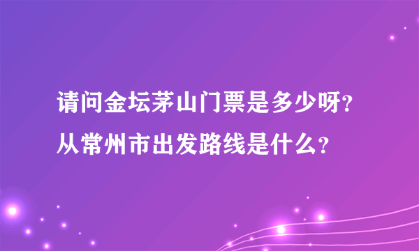 请问金坛茅山门票是多少呀？从常州市出发路线是什么？