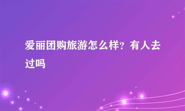 爱丽团购旅游怎么样？有人去过吗