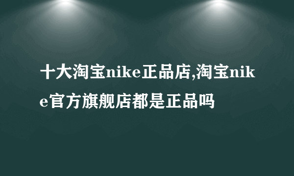 十大淘宝nike正品店,淘宝nike官方旗舰店都是正品吗