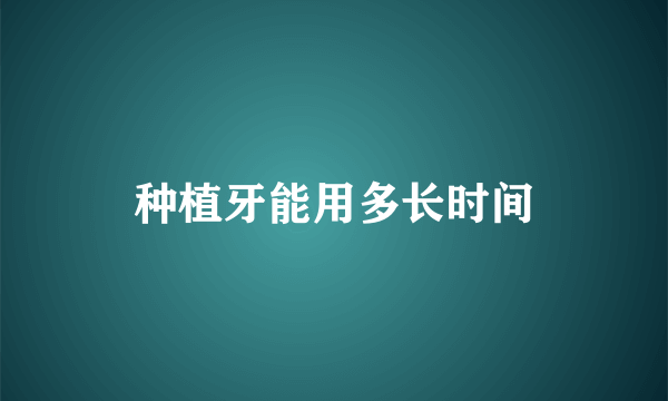 种植牙能用多长时间