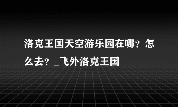 洛克王国天空游乐园在哪？怎么去？_飞外洛克王国