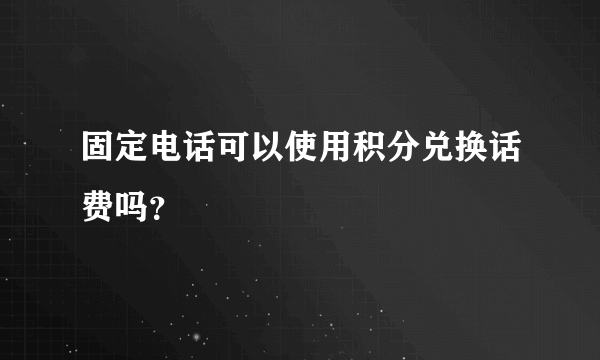 固定电话可以使用积分兑换话费吗？