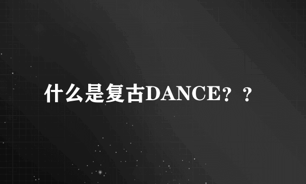 什么是复古DANCE？？