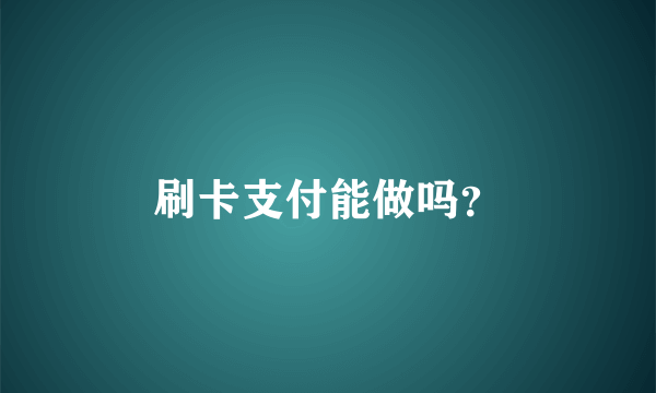 刷卡支付能做吗？