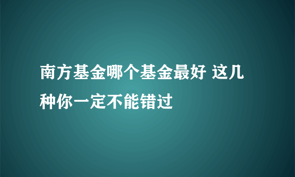 南方基金哪个基金最好 这几种你一定不能错过