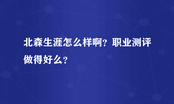 北森生涯怎么样啊？职业测评做得好么？