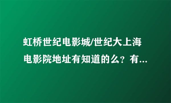 虹桥世纪电影城/世纪大上海电影院地址有知道的么？有点事想过去