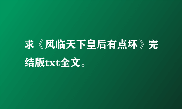 求《凤临天下皇后有点坏》完结版txt全文。