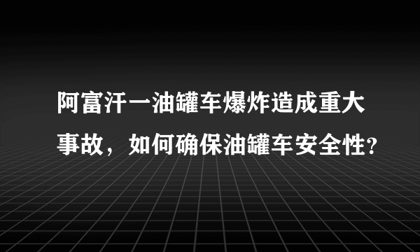 阿富汗一油罐车爆炸造成重大事故，如何确保油罐车安全性？