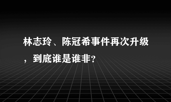 林志玲、陈冠希事件再次升级，到底谁是谁非？