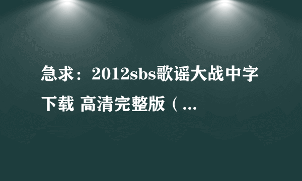 急求：2012sbs歌谣大战中字下载 高清完整版（迅雷最好，一定是高清！！！）