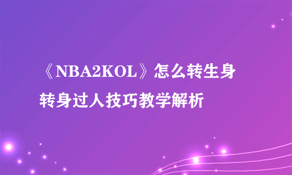 《NBA2KOL》怎么转生身 转身过人技巧教学解析