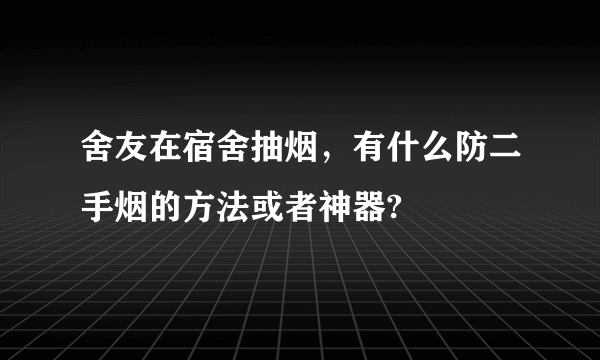 舍友在宿舍抽烟，有什么防二手烟的方法或者神器?