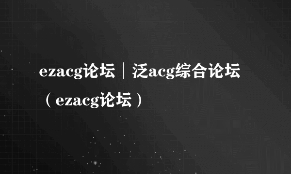 ezacg论坛│泛acg综合论坛（ezacg论坛）