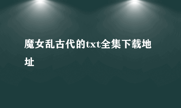 魔女乱古代的txt全集下载地址