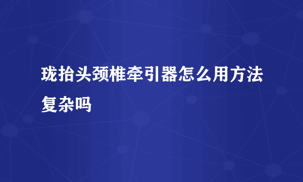 珑抬头颈椎牵引器怎么用方法复杂吗