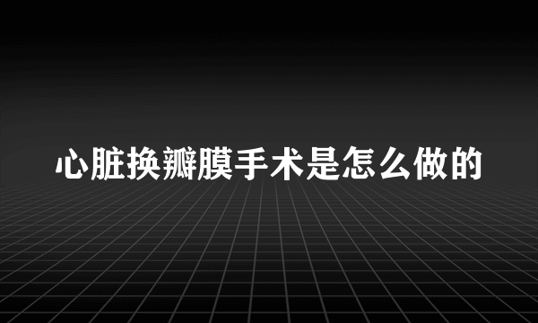 心脏换瓣膜手术是怎么做的