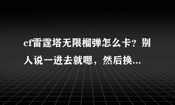 cf雷霆塔无限榴弹怎么卡？别人说一进去就嗯，然后换背包，我试了好多次都不行是怎么回事？