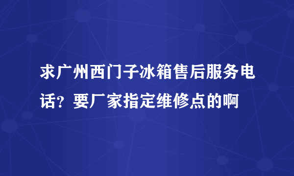 求广州西门子冰箱售后服务电话？要厂家指定维修点的啊