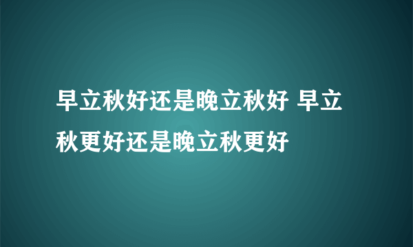 早立秋好还是晚立秋好 早立秋更好还是晚立秋更好