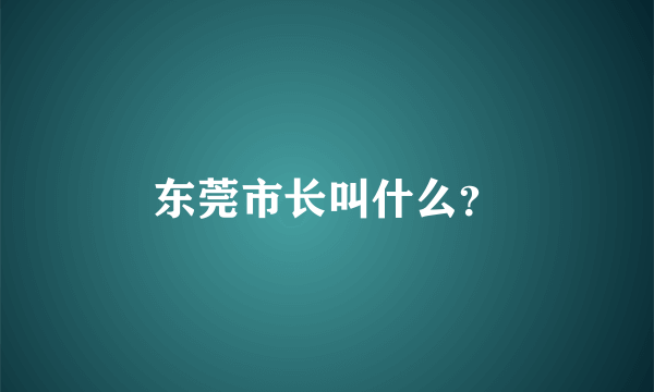 东莞市长叫什么？