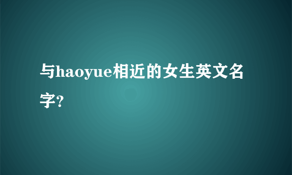 与haoyue相近的女生英文名字？