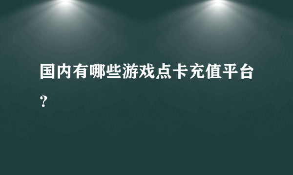 国内有哪些游戏点卡充值平台？