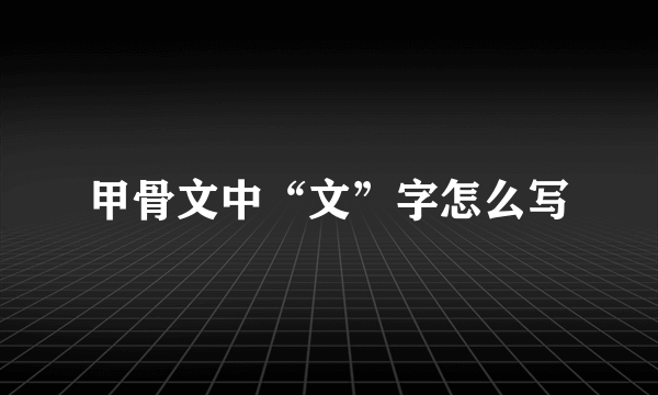 甲骨文中“文”字怎么写