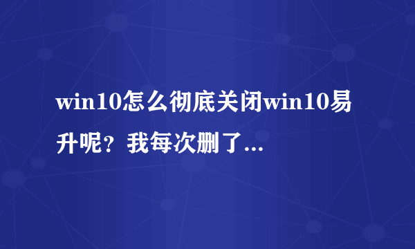 win10怎么彻底关闭win10易升呢？我每次删了下次开机还有