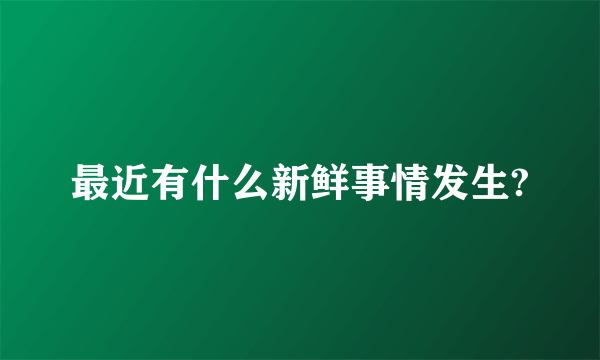 最近有什么新鲜事情发生?