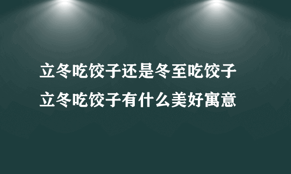 立冬吃饺子还是冬至吃饺子 立冬吃饺子有什么美好寓意