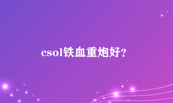 csol铁血重炮好？