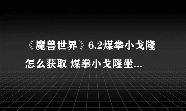 《魔兽世界》6.2煤拳小戈隆怎么获取 煤拳小戈隆坐骑获取攻略